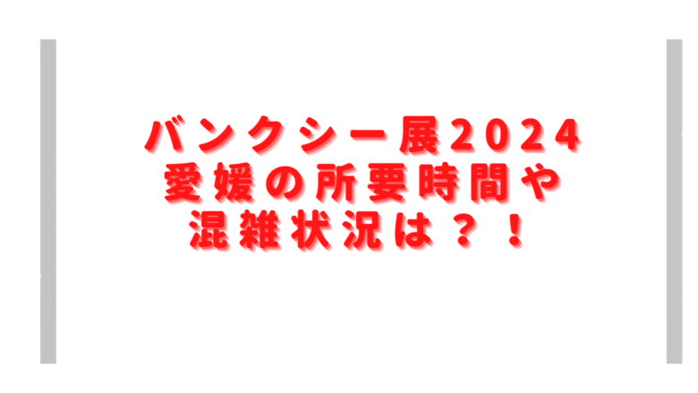 バンクシー展2024愛媛の所要時間は？混雑状況やグッズだけ買えるかも調査